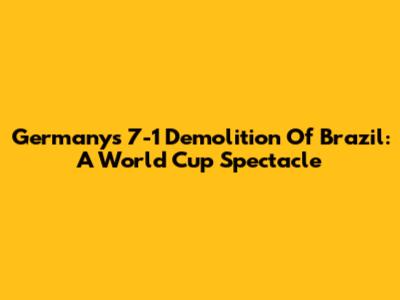 Germany's 7-1 Demolition Of Brazil: A World Cup Spectacle