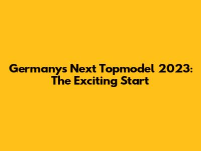 Germany's Next Topmodel 2023: The Exciting Start