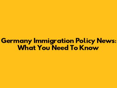 Germany Immigration Policy News: What You Need To Know