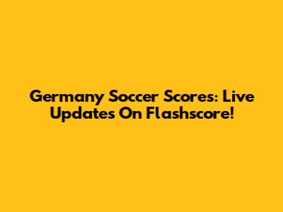 Germany Soccer Scores: Live Updates On Flashscore!