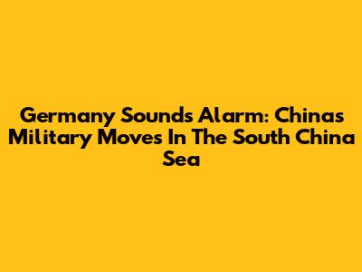 Germany Sounds Alarm: China's Military Moves In The South China Sea