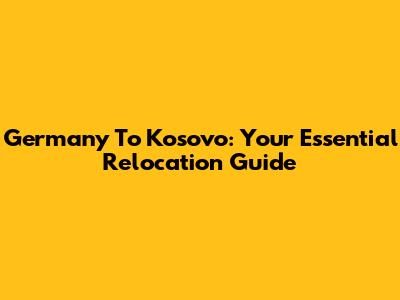 Germany To Kosovo: Your Essential Relocation Guide