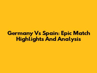 Germany Vs Spain: Epic Match Highlights And Analysis