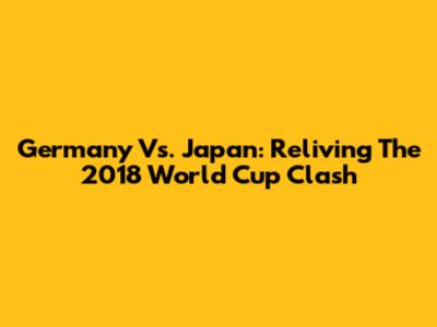 Germany Vs. Japan: Reliving The 2018 World Cup Clash