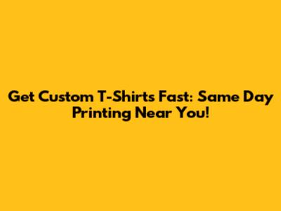 Get Custom T-Shirts Fast: Same Day Printing Near You!