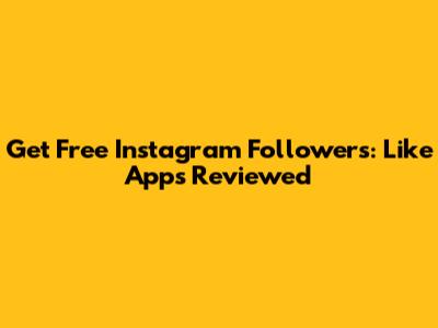 Get Free Instagram Followers: Like Apps Reviewed