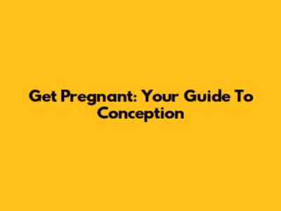 Get Pregnant: Your Guide To Conception