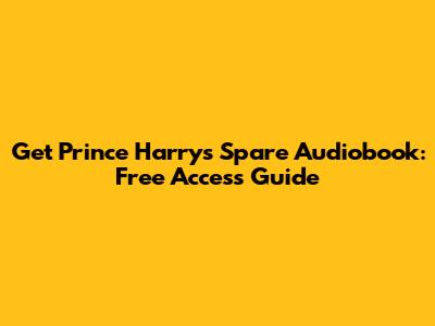 Get Prince Harry's 'Spare' Audiobook: Free Access Guide