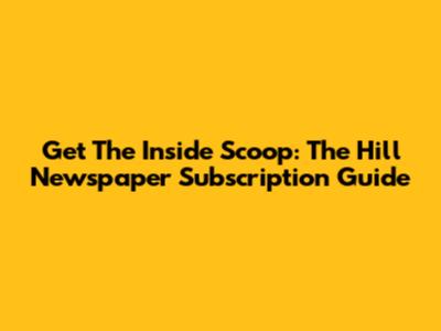Get The Inside Scoop: The Hill Newspaper Subscription Guide