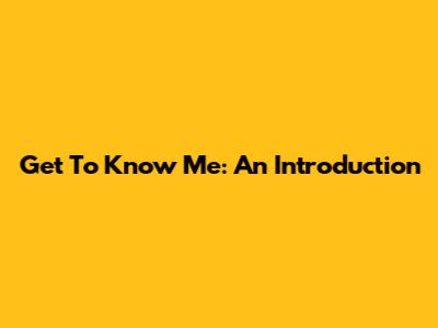 Get To Know Me: An Introduction