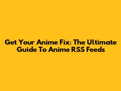Get Your Anime Fix: The Ultimate Guide To Anime RSS Feeds