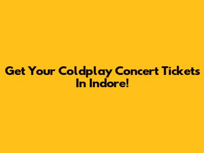 Get Your Coldplay Concert Tickets In Indore!