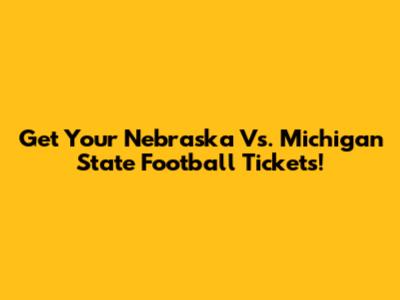 Get Your Nebraska Vs. Michigan State Football Tickets!