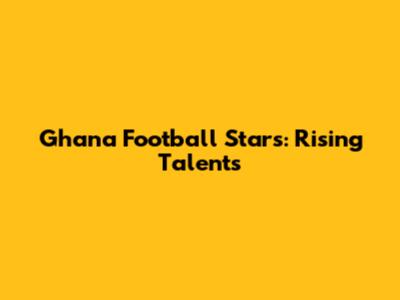 Ghana Football Stars: Rising Talents