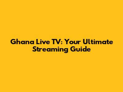 Ghana Live TV: Your Ultimate Streaming Guide
