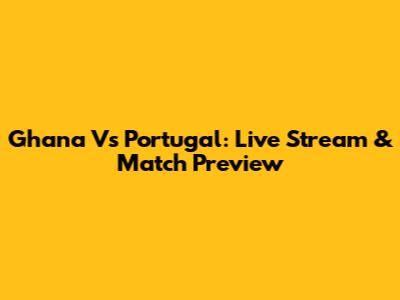 Ghana Vs Portugal: Live Stream & Match Preview