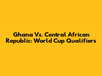 Ghana Vs. Central African Republic: World Cup Qualifiers