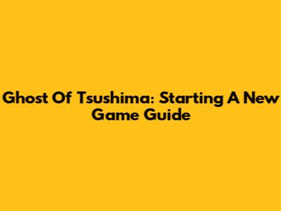 Ghost Of Tsushima: Starting A New Game Guide