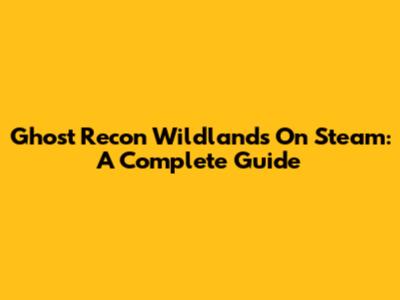 Ghost Recon Wildlands On Steam: A Complete Guide