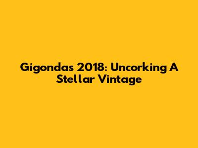 Gigondas 2018: Uncorking A Stellar Vintage