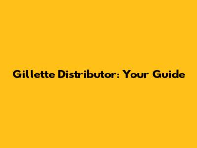 Gillette Distributor: Your Guide