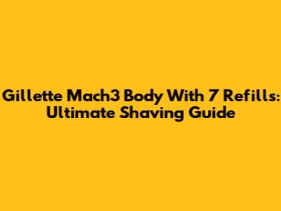 Gillette Mach3 Body With 7 Refills: Ultimate Shaving Guide