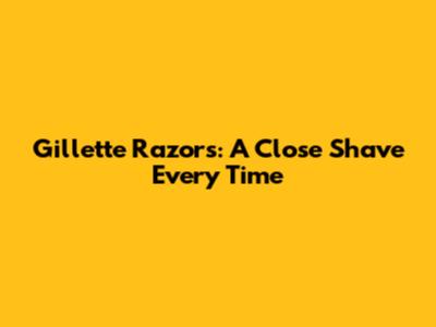 Gillette Razors: A Close Shave Every Time
