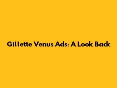 Gillette Venus Ads: A Look Back