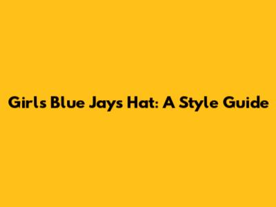 Girls' Blue Jays Hat: A Style Guide
