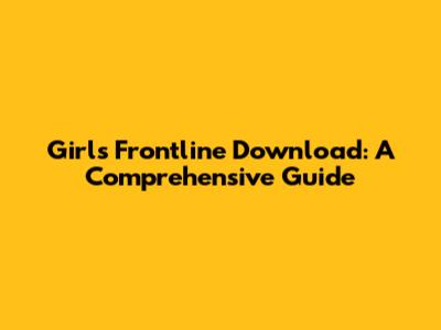 Girls' Frontline Download: A Comprehensive Guide
