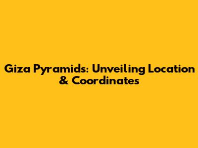 Giza Pyramids: Unveiling Location & Coordinates