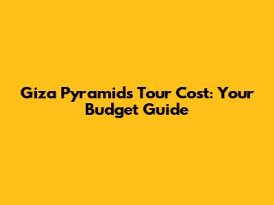 Giza Pyramids Tour Cost: Your Budget Guide