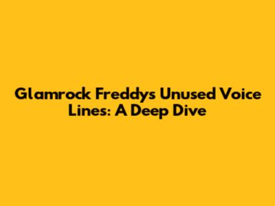 Glamrock Freddy's Unused Voice Lines: A Deep Dive