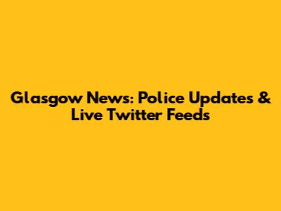 Glasgow News: Police Updates & Live Twitter Feeds