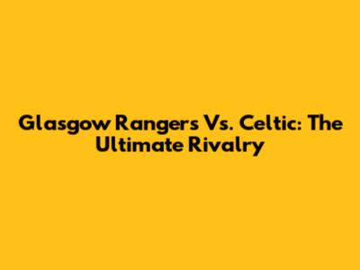 Glasgow Rangers Vs. Celtic: The Ultimate Rivalry