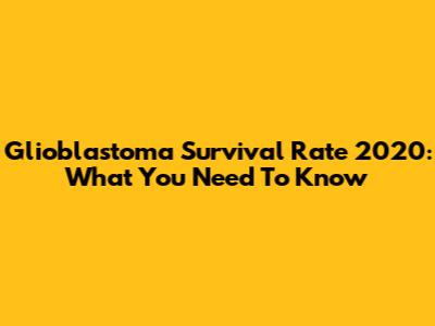 Glioblastoma Survival Rate 2020: What You Need To Know