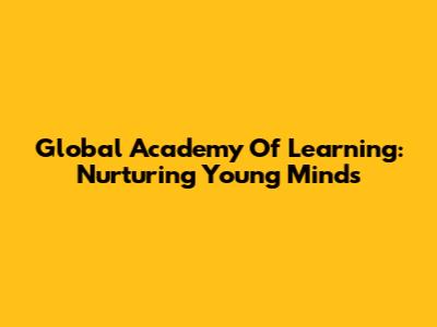 Global Academy Of Learning: Nurturing Young Minds