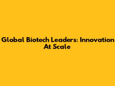 Global Biotech Leaders: Innovation At Scale