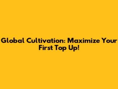 Global Cultivation: Maximize Your First Top Up!