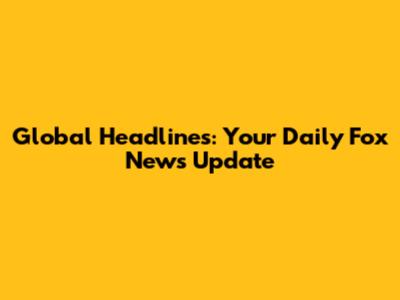 Global Headlines: Your Daily Fox News Update