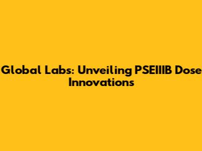 Global Labs: Unveiling PSEIIIB Dose Innovations