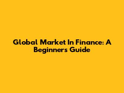 Global Market In Finance: A Beginner's Guide