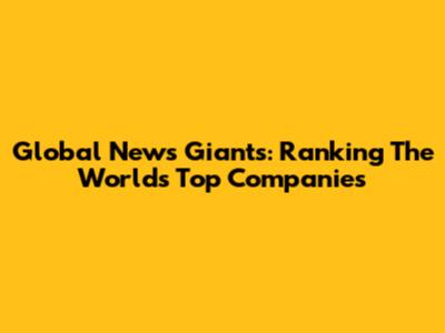 Global News Giants: Ranking The World's Top Companies