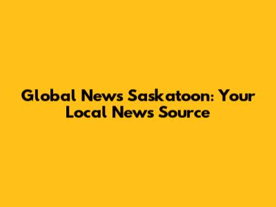 Global News Saskatoon: Your Local News Source