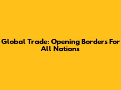 Global Trade: Opening Borders For All Nations