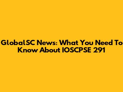 GlobalSC News: What You Need To Know About IOSCPSE 291