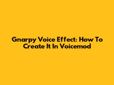 Gnarpy Voice Effect: How To Create It In Voicemod