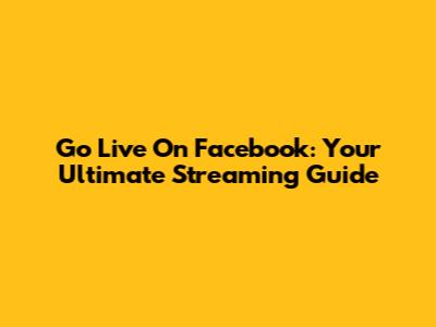 Go Live On Facebook: Your Ultimate Streaming Guide