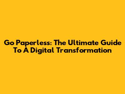 Go Paperless: The Ultimate Guide To A Digital Transformation