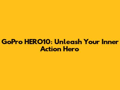 GoPro HERO10: Unleash Your Inner Action Hero